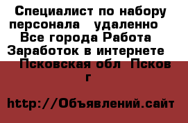 Специалист по набору персонала. (удаленно) - Все города Работа » Заработок в интернете   . Псковская обл.,Псков г.